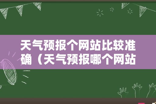 天气预报个网站比较准确（天气预报哪个网站比较准确）