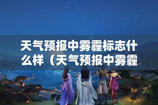 天气预报中雾霾标志什么样（天气预报中雾霾的标志是什么样的?）