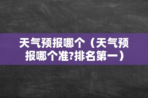天气预报哪个（天气预报哪个准?排名第一）