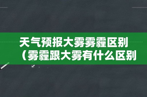天气预报大雾雾霾区别（雾霾跟大雾有什么区别）