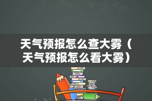 天气预报怎么查大雾（天气预报怎么看大雾）