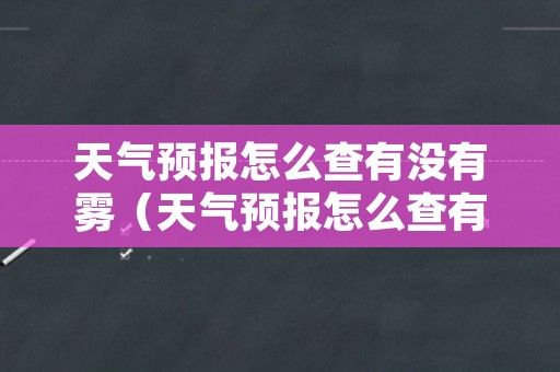天气预报怎么查有没有雾（天气预报怎么查有没有雾天）
