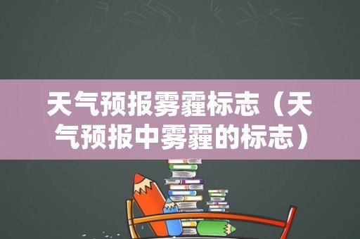 天气预报雾霾标志（天气预报中雾霾的标志）