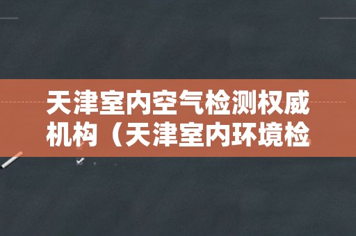 天津室内空气检测权威机构（天津室内环境检测）
