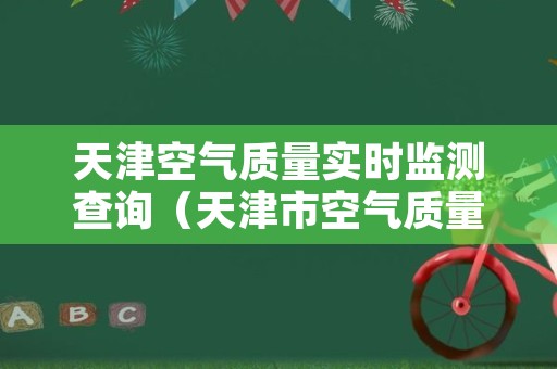 天津空气质量实时监测查询（天津市空气质量指数实时查询）