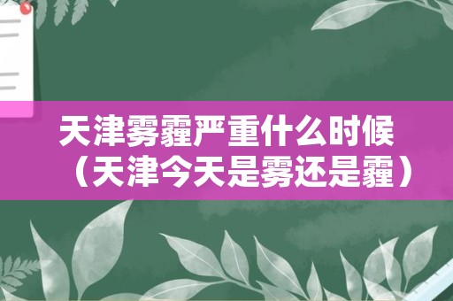 天津雾霾严重什么时候（天津今天是雾还是霾）