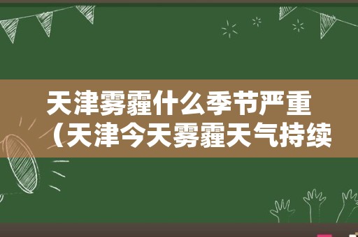 天津雾霾什么季节严重（天津今天雾霾天气持续多长时间）
