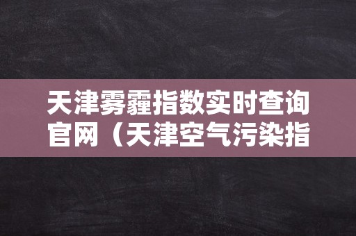 天津雾霾指数实时查询官网（天津空气污染指数实时查询）