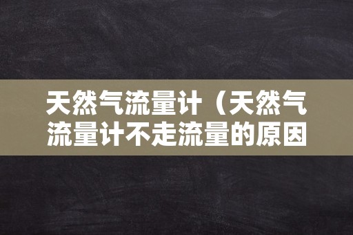 天然气流量计（天然气流量计不走流量的原因）