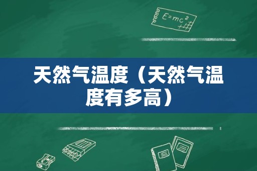 天然气温度（天然气温度有多高）