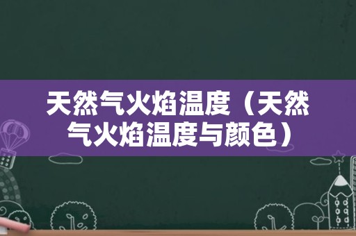 天然气火焰温度（天然气火焰温度与颜色）
