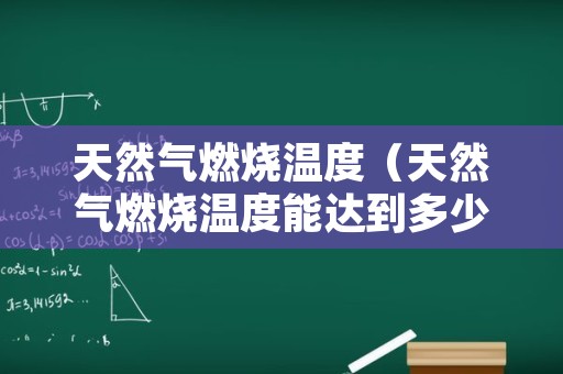天然气燃烧温度（天然气燃烧温度能达到多少）