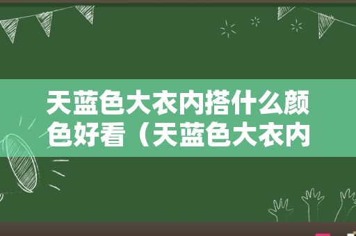 天蓝色大衣内搭什么颜色好看（天蓝色大衣内搭什么颜色好看图片）