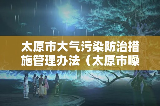 太原市大气污染防治措施管理办法（太原市噪声污染防治管理办法）