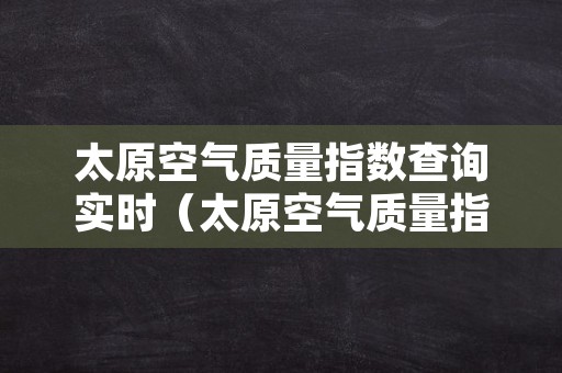 太原空气质量指数查询实时（太原空气质量指数实时监控数据）