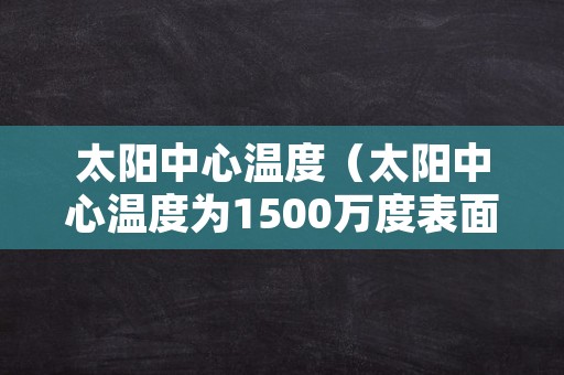 太阳中心温度（太阳中心温度为1500万度表面温度为多少度）