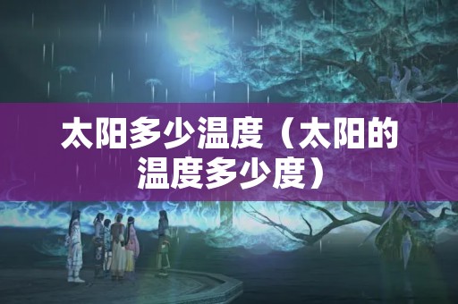 太阳多少温度（太阳的温度多少度）