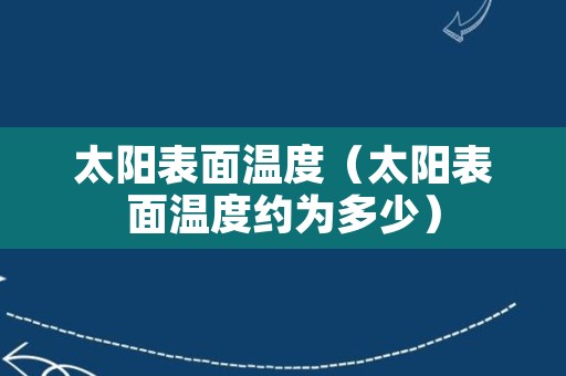 太阳表面温度（太阳表面温度约为多少）