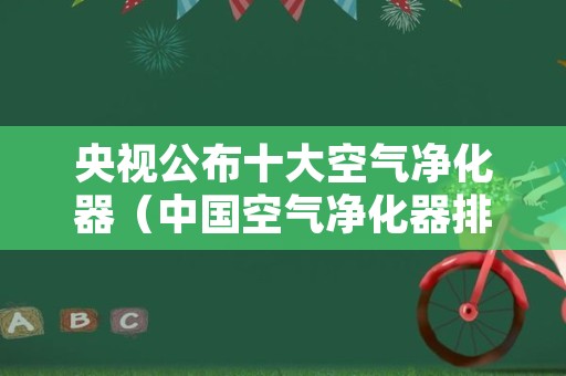 央视公布十大空气净化器（中国空气净化器排名）