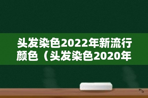 头发染色2022年新流行颜色（头发染色2020年最新流行颜色）