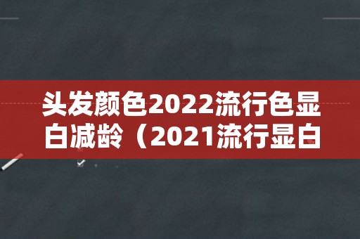 头发颜色2022流行色显白减龄（2021流行显白减龄发色）