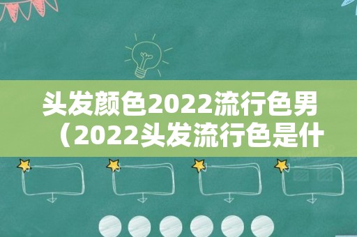 头发颜色2022流行色男（2022头发流行色是什么颜色）