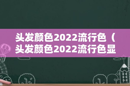 头发颜色2022流行色（头发颜色2022流行色显白减龄图片）