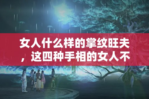 女人什么样的掌纹旺夫，这四种手相的女人不要错过！