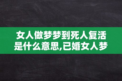 女人做梦梦到死人复活是什么意思,已婚女人梦见死人复活