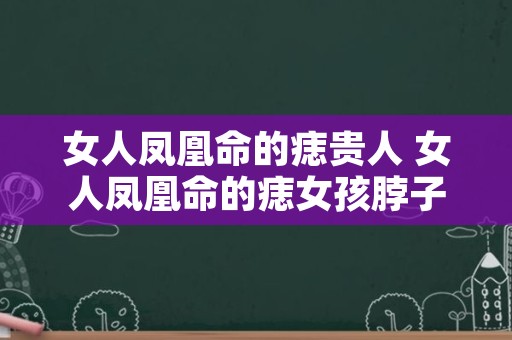 女人凤凰命的痣贵人 女人凤凰命的痣女孩脖子后面的痣能不能取