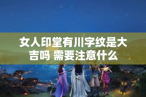 女人印堂有川字纹是大吉吗 需要注意什么
