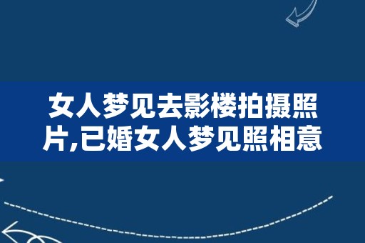 女人梦见去影楼拍摄照片,已婚女人梦见照相意味着什么