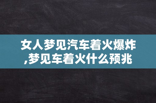 女人梦见汽车着火爆炸,梦见车着火什么预兆