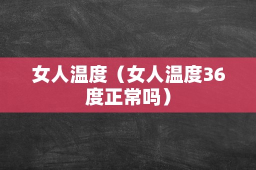 女人温度（女人温度36度正常吗）