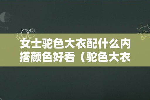 女士驼色大衣配什么内搭颜色好看（驼色大衣最佳搭配颜色）