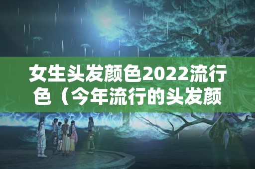 女生头发颜色2022流行色（今年流行的头发颜色是什么颜色2021）