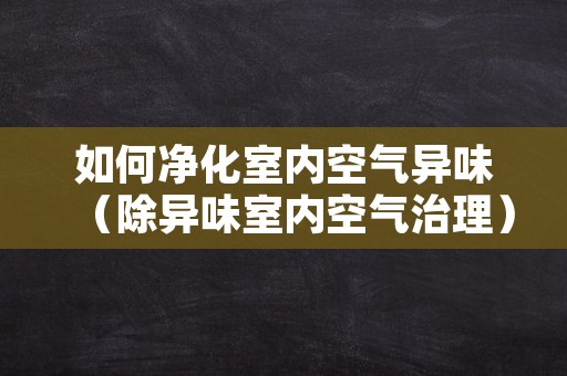 如何净化室内空气异味（除异味室内空气治理）