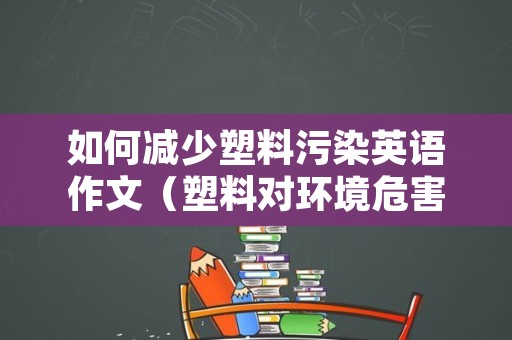 如何减少塑料污染英语作文（塑料对环境危害的英语作文）