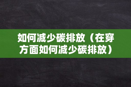 如何减少碳排放（在穿方面如何减少碳排放）