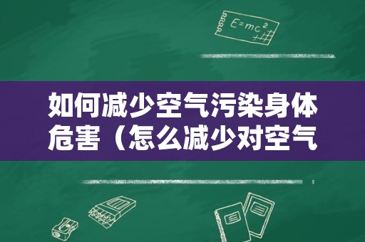 如何减少空气污染身体危害（怎么减少对空气的污染）