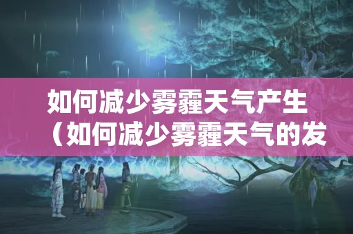 如何减少雾霾天气产生（如何减少雾霾天气的发生）