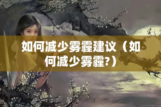 如何减少雾霾建议（如何减少雾霾?）
