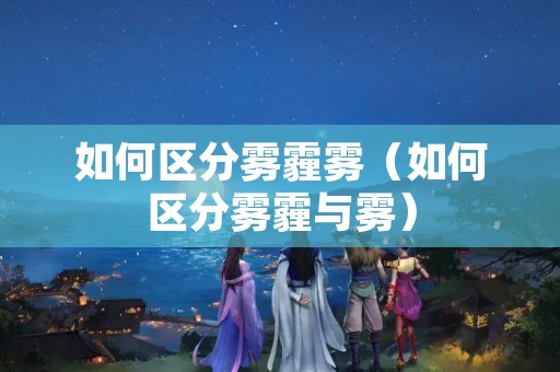 如何区分雾霾雾（如何区分雾霾与雾）
