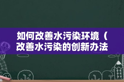 如何改善水污染环境（改善水污染的创新办法）