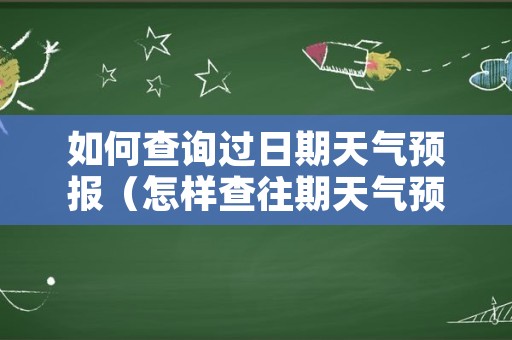 如何查询过日期天气预报（怎样查往期天气预报）