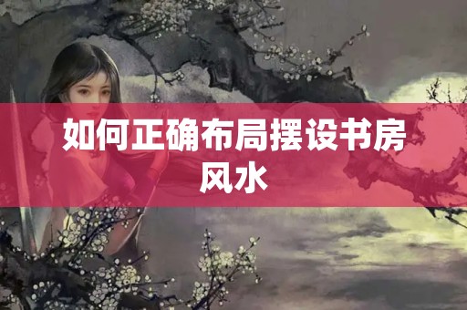 如何正确布局摆设书房风水