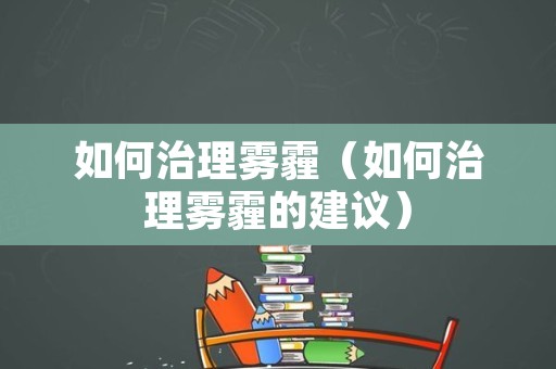 如何治理雾霾（如何治理雾霾的建议）