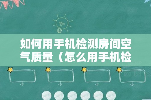 如何用手机检测房间空气质量（怎么用手机检测空气质量）