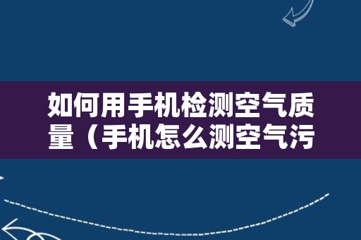 如何用手机检测空气质量（手机怎么测空气污染）