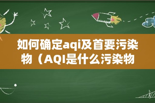 如何确定aqi及首要污染物（AQI是什么污染物）